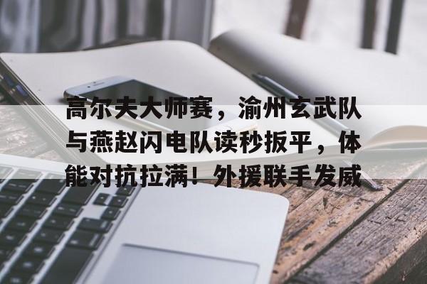 包含高尔夫大师赛,渝州玄武队与燕赵闪电队读秒扳平,体能对抗拉满!外援联手发威的词条 包含高尔夫大师赛,渝州玄武队与燕赵闪电队读秒扳平,体能对抗拉满!外援联手发威的词条