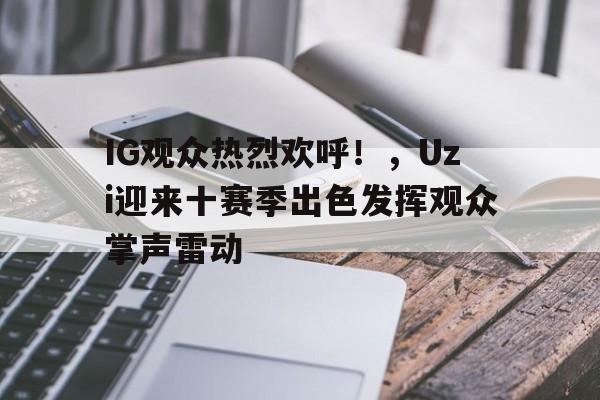 亚云APP下载-IG观众热烈欢呼!,Uzi迎来十赛季出色发挥观众掌声雷动的简单介绍