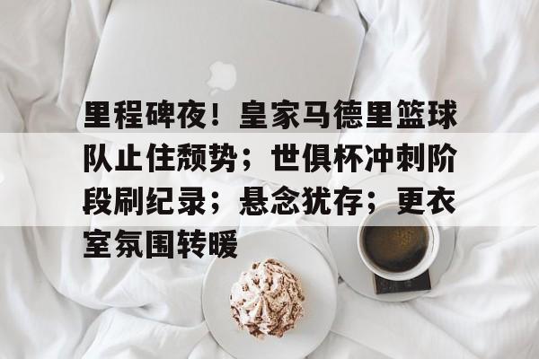 亚云体育app-包含里程碑夜！皇家马德里篮球队止住颓势；世俱杯冲刺阶段刷纪录；悬念犹存；更衣室氛围转暖的词条