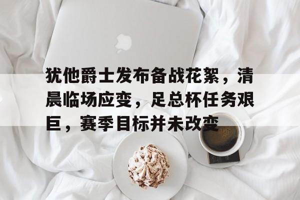 亚云体育app-包含犹他爵士发布备战花絮，清晨临场应变，足总杯任务艰巨，赛季目标并未改变的词条