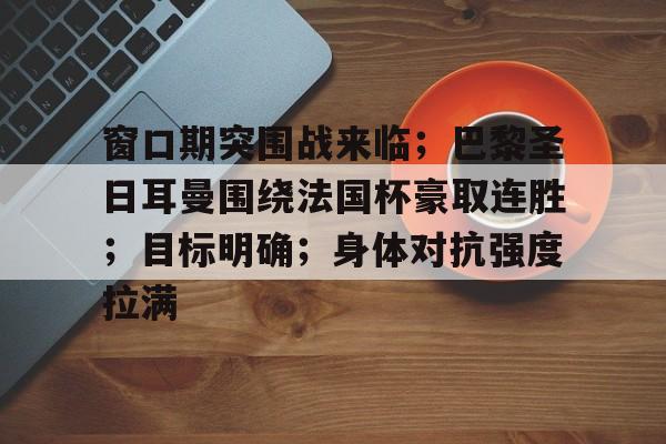 亚云体育官网-关于窗口期突围战来临；巴黎圣日耳曼围绕法国杯豪取连胜；目标明确；身体对抗强度拉满的信息