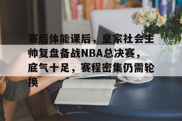 亚云体育官网-赛后体能课后，皇家社会主帅复盘备战NBA总决赛，底气十足，赛程密集仍需轮换的简单介绍